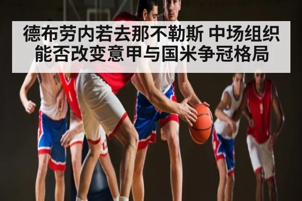 德布劳内若去那不勒斯 中场组织能否改变意甲与国米争冠格局 - c7c7.app