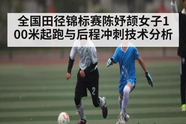 全国田径锦标赛陈妤颉女子100米起跑与后程冲刺技术分析 - c7c7.app
