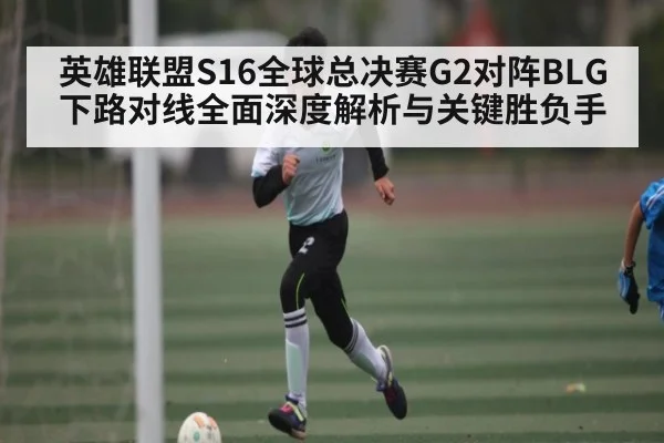 英雄联盟S16全球总决赛G2对阵BLG下路对线全面深度解析与关键胜负手 - c7c7.app